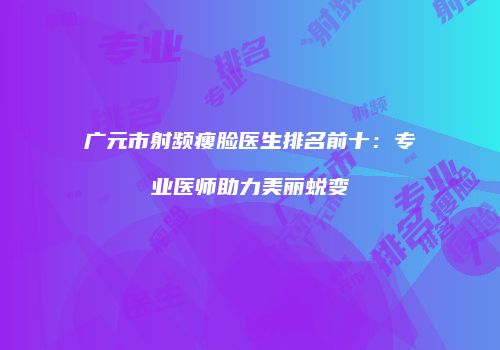 广元市射频瘦脸医生排名前十：专业医师助力美丽蜕变