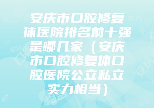 安庆市口腔修复体医院排名前十强是哪几家（安庆市口腔修复体口腔医院公立私立实力相当）