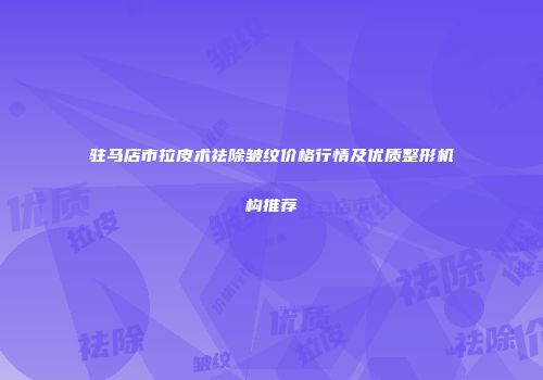 驻马店市拉皮术祛除皱纹价格行情及优质整形机构推荐