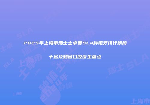 2025年上海市瑞士士卓曼SLA种植牙排行榜前十名及知名口腔医生盘点