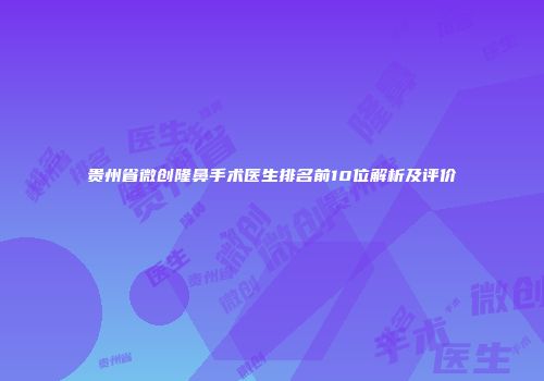 贵州省微创隆鼻手术医生排名前10位解析及评价
