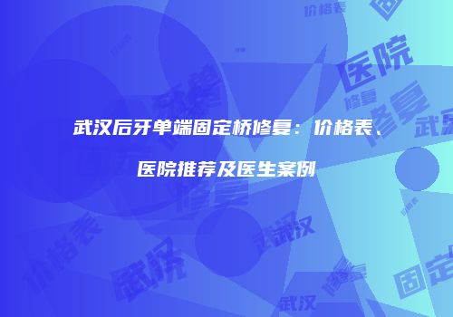 武汉后牙单端固定桥修复:价格表、医院推荐及医生案例