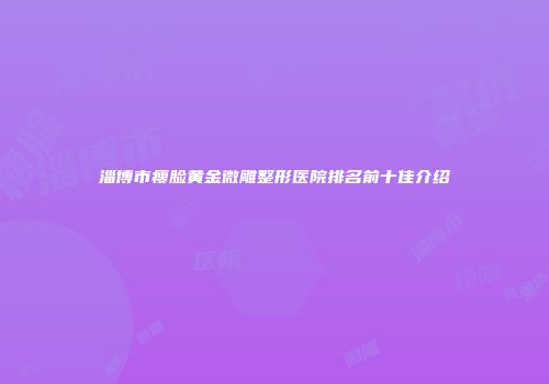 淄博市瘦脸黄金微雕整形医院排名前十佳介绍
