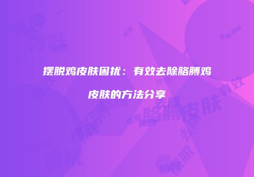 摆脱鸡皮肤困扰：有效去除胳膊鸡皮肤的方法分享