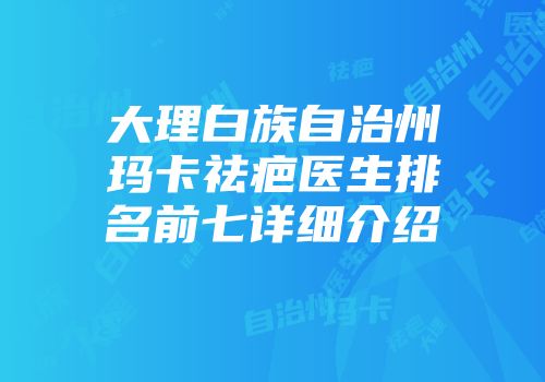 大理白族自治州玛卡祛疤医生排名前七详细介绍