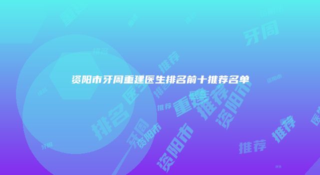 资阳市牙周重建医生排名前十推荐名单