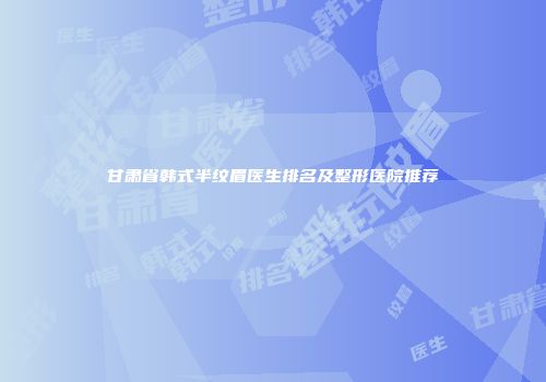 甘肃省韩式半纹眉医生排名及整形医院推荐