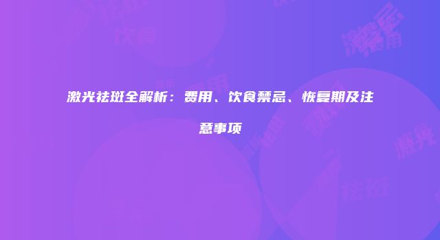 激光祛斑全解析：费用、饮食禁忌、恢复期及注意事项