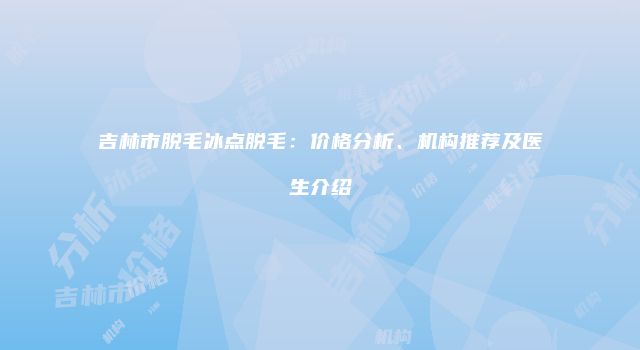 吉林市脱毛冰点脱毛：价格分析、机构推荐及医生介绍
