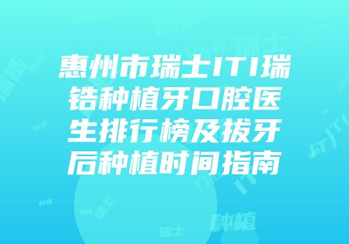 惠州市瑞士ITI瑞锆种植牙口腔医生排行榜及拔牙后种植时间指南