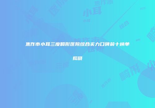 焦作市小耳三度畸形医院综合实力口碑前十榜单揭晓