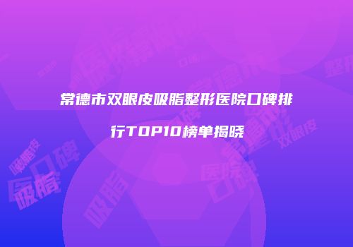 常德市双眼皮吸脂整形医院口碑排行TOP10榜单揭晓