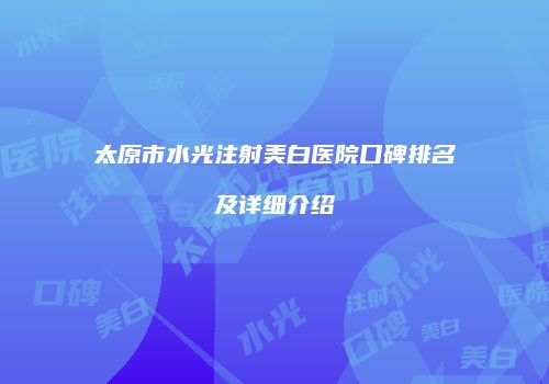 太原市水光注射美白医院口碑排名及详细介绍