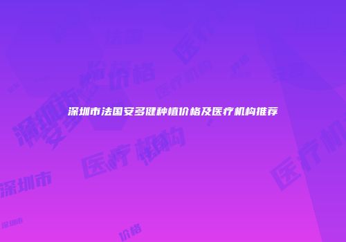 深圳市法国安多健种植价格及医疗机构推荐