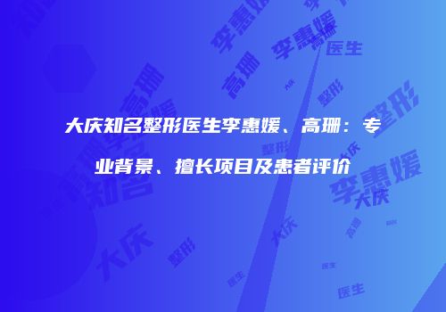 大庆知名整形医生李惠媛、高珊：专业背景、擅长项目及患者评价