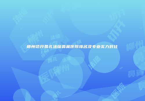 柳州切开鼻孔法缩鼻翼医院排名及专业实力对比