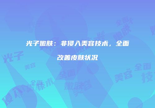 光子嫩肤：非侵入美容技术，全面改善皮肤状况
