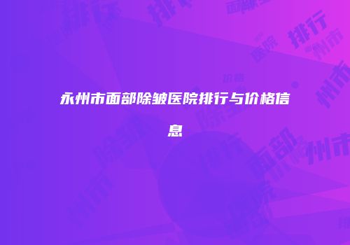 永州市面部除皱医院排行与价格信息