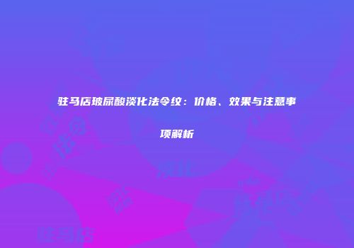 驻马店玻尿酸淡化法令纹：价格、效果与注意事项解析