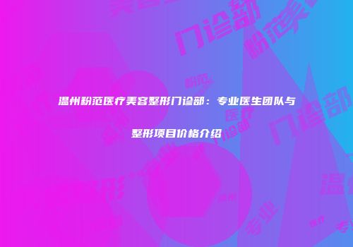温州粉范医疗美容整形门诊部：专业医生团队与整形项目价格介绍