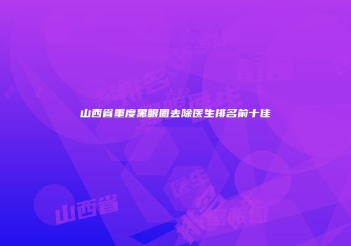 山西省重度黑眼圈去除医生排名前十佳