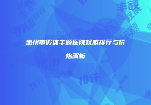 惠州市假体丰额医院权威排行与价格解析