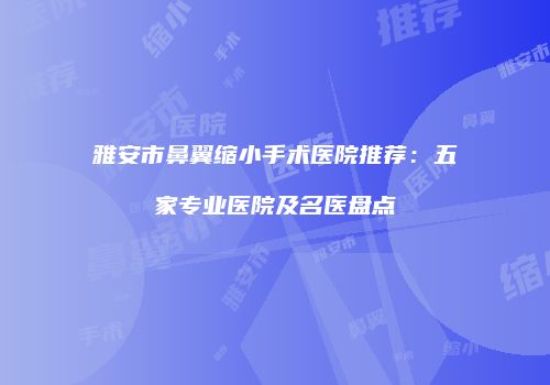 雅安市鼻翼缩小手术医院推荐：五家专业医院及名医盘点