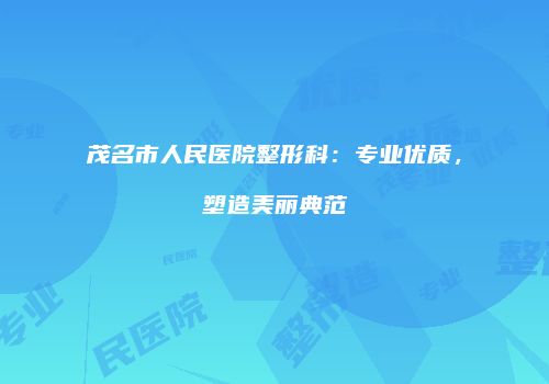 茂名市人民医院整形科：专业优质，塑造美丽典范