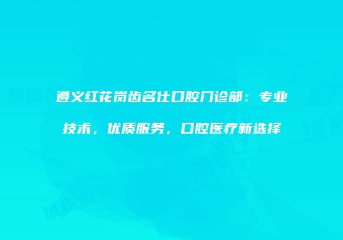 遵义红花岗齿名仕口腔门诊部：专业技术，优质服务，口腔医疗新选择