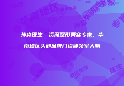 孙森医生：资深整形美容专家，华南地区头部品牌门诊部领军人物