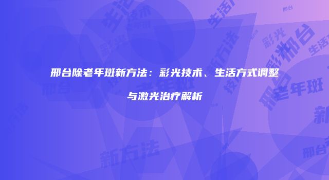 邢台除老年斑新方法：彩光技术、生活方式调整与激光治疗解析