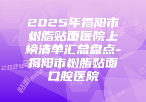 2025年揭阳市树脂贴面医院上榜清单汇总盘点-揭阳市树脂贴面口腔医院