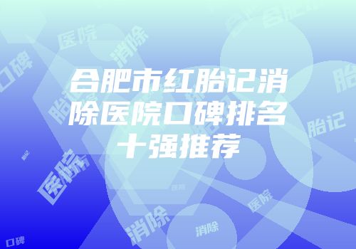 合肥市红胎记消除医院口碑排名十强推荐