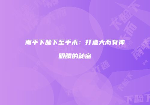 南平下睑下至手术：打造大而有神眼睛的秘密