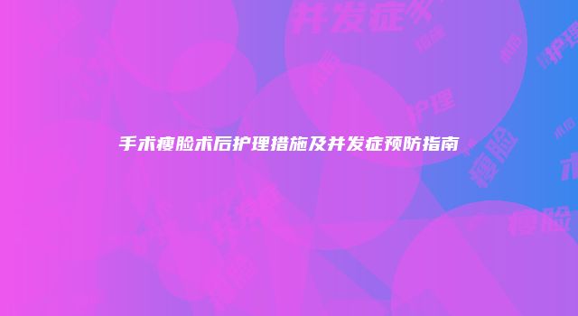 手术瘦脸术后护理措施及并发症预防指南
