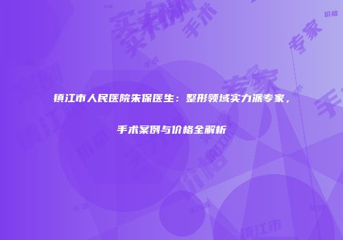 镇江市人民医院朱保医生：整形领域实力派专家，手术案例与价格全解析