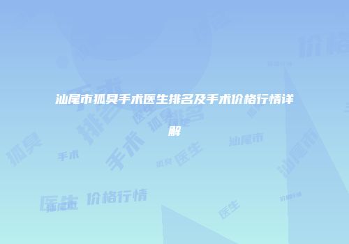 汕尾市狐臭手术医生排名及手术价格行情详解