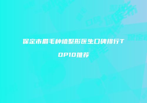 保定市眉毛种植整形医生口碑排行TOP10推荐
