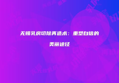 无锡乳房切除再造术：重塑自信的美丽途径