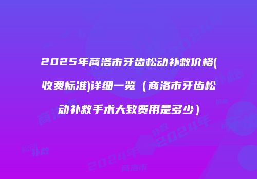 2025年商洛市牙齿松动补救价格(收费标准)详细一览（商洛市牙齿松动补救手术大致费用是多少）
