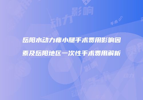 岳阳水动力瘦小腿手术费用影响因素及岳阳地区一次性手术费用解析