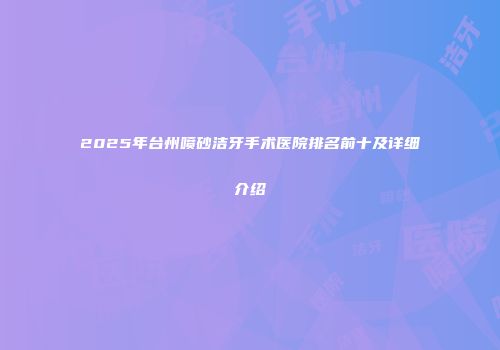 2025年台州喷砂洁牙手术医院排名前十及详细介绍