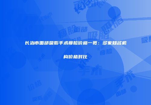 长治市面部吸脂手术瘦脸价格一览：多家知名机构价格对比