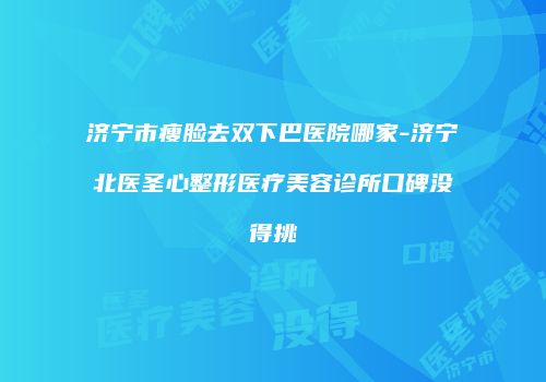 济宁市瘦脸去双下巴医院哪家-济宁北医圣心整形医疗美容诊所口碑没得挑