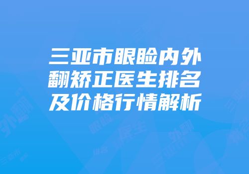 三亚市眼睑内外翻矫正医生排名及价格行情解析