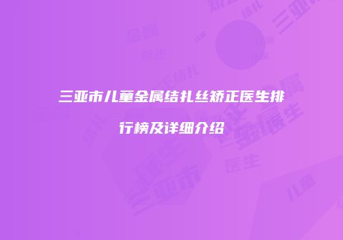 三亚市儿童金属结扎丝矫正医生排行榜及详细介绍