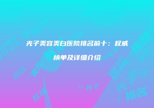 光子美容美白医院排名前十：权威榜单及详细介绍