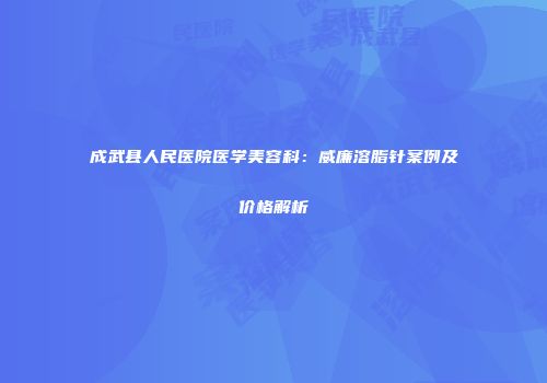 成武县人民医院医学美容科：威廉溶脂针案例及价格解析