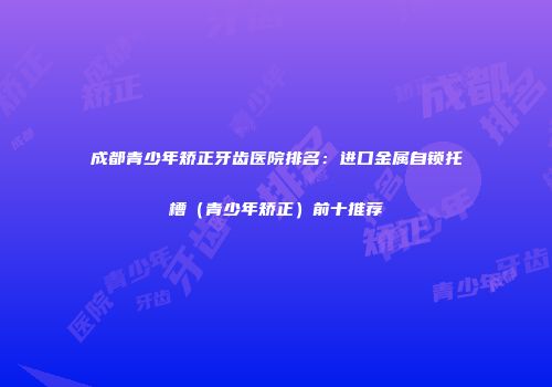 成都青少年矫正牙齿医院排名：进口金属自锁托槽（青少年矫正）前十推荐