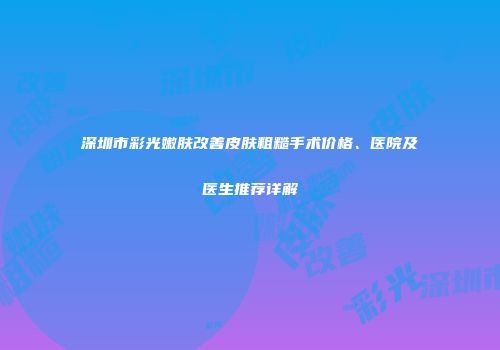 深圳市彩光嫩肤改善皮肤粗糙手术价格、医院及医生推荐详解